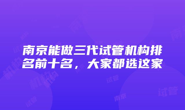 南京能做三代试管机构排名前十名，大家都选这家