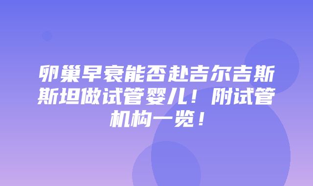 卵巢早衰能否赴吉尔吉斯斯坦做试管婴儿！附试管机构一览！