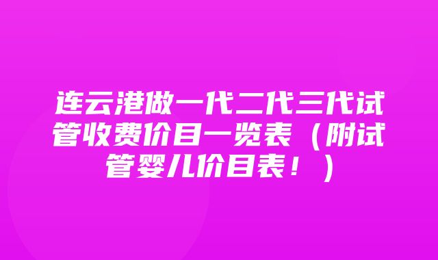 连云港做一代二代三代试管收费价目一览表（附试管婴儿价目表！）