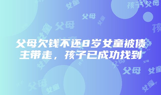 父母欠钱不还8岁女童被债主带走，孩子已成功找到