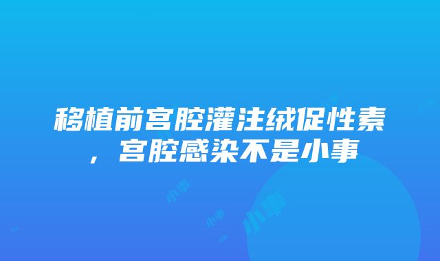 移植前宫腔灌注绒促性素，宫腔感染不是小事