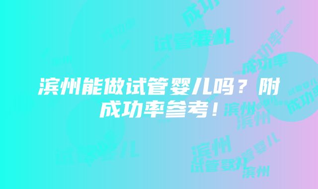 滨州能做试管婴儿吗？附成功率参考！