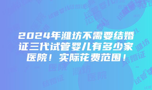 2024年潍坊不需要结婚证三代试管婴儿有多少家医院！实际花费范围！