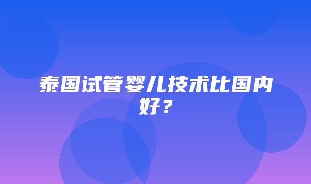 泰国试管婴儿技术比国内好？