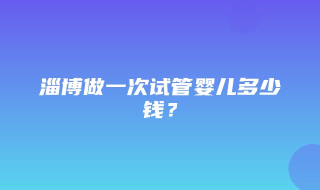 淄博做一次试管婴儿多少钱？