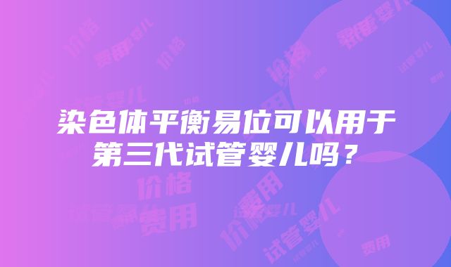 染色体平衡易位可以用于第三代试管婴儿吗？