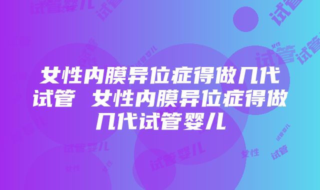 女性内膜异位症得做几代试管 女性内膜异位症得做几代试管婴儿