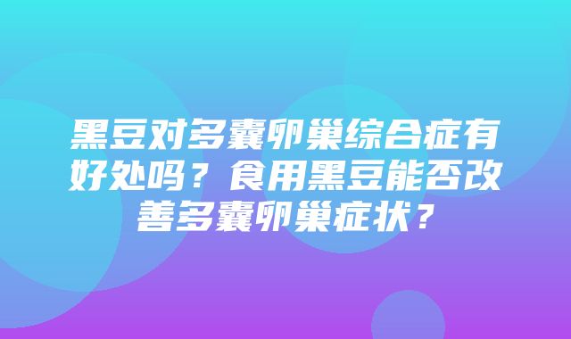 黑豆对多囊卵巢综合症有好处吗？食用黑豆能否改善多囊卵巢症状？