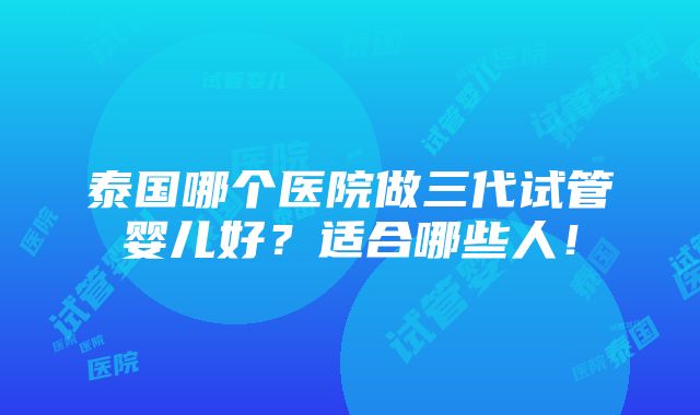 泰国哪个医院做三代试管婴儿好？适合哪些人！