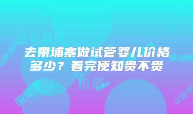 去柬埔寨做试管婴儿价格多少？看完便知贵不贵