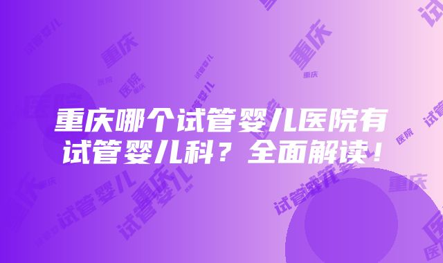 重庆哪个试管婴儿医院有试管婴儿科？全面解读！