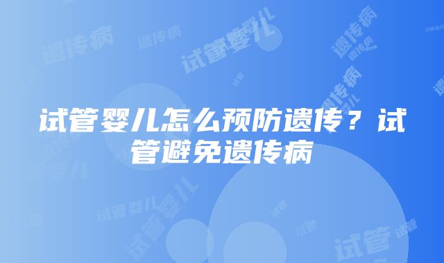 试管婴儿怎么预防遗传？试管避免遗传病