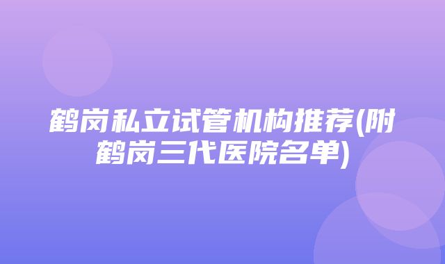 鹤岗私立试管机构推荐(附鹤岗三代医院名单)