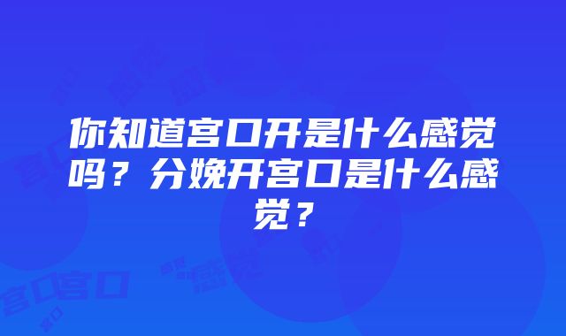 你知道宫口开是什么感觉吗？分娩开宫口是什么感觉？