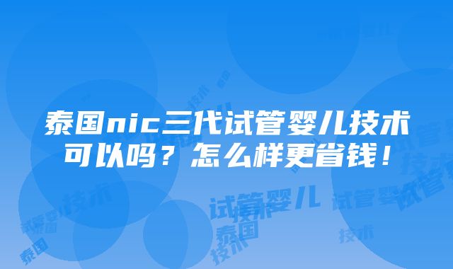 泰国nic三代试管婴儿技术可以吗？怎么样更省钱！