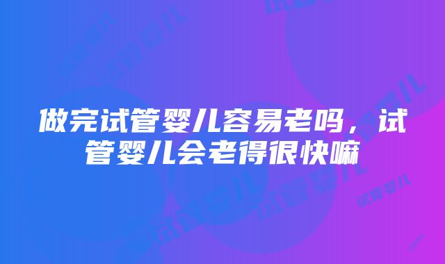 做完试管婴儿容易老吗，试管婴儿会老得很快嘛