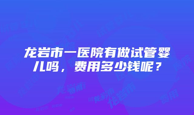 龙岩市一医院有做试管婴儿吗，费用多少钱呢？