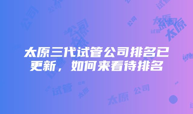 太原三代试管公司排名已更新，如何来看待排名