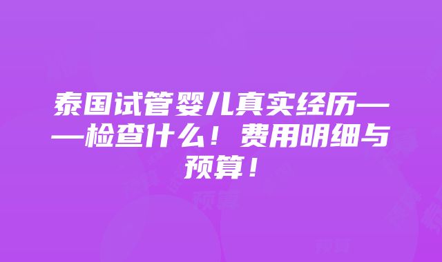 泰国试管婴儿真实经历——检查什么！费用明细与预算！