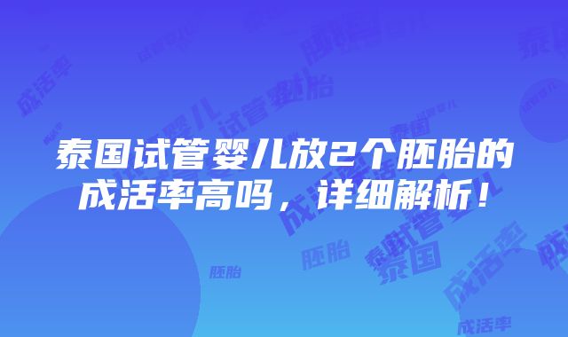 泰国试管婴儿放2个胚胎的成活率高吗，详细解析！