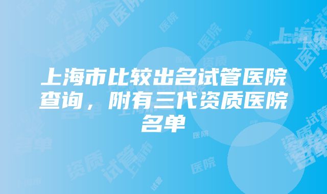 上海市比较出名试管医院查询，附有三代资质医院名单