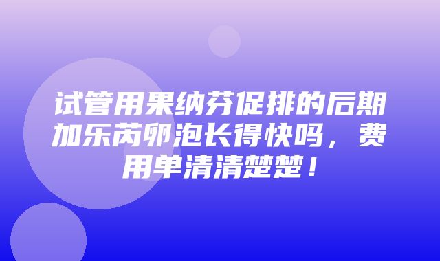 试管用果纳芬促排的后期加乐芮卵泡长得快吗，费用单清清楚楚！