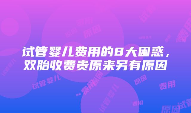 试管婴儿费用的8大困惑，双胎收费贵原来另有原因