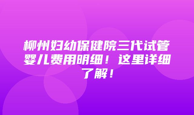 柳州妇幼保健院三代试管婴儿费用明细！这里详细了解！