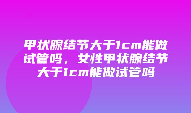 甲状腺结节大于1cm能做试管吗，女性甲状腺结节大于1cm能做试管吗