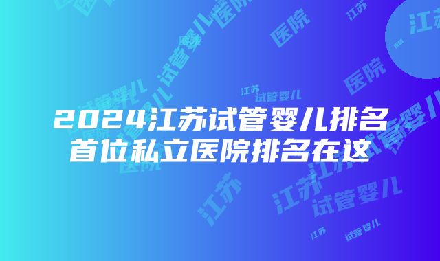 2024江苏试管婴儿排名首位私立医院排名在这