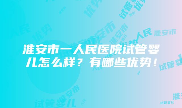 淮安市一人民医院试管婴儿怎么样？有哪些优势！