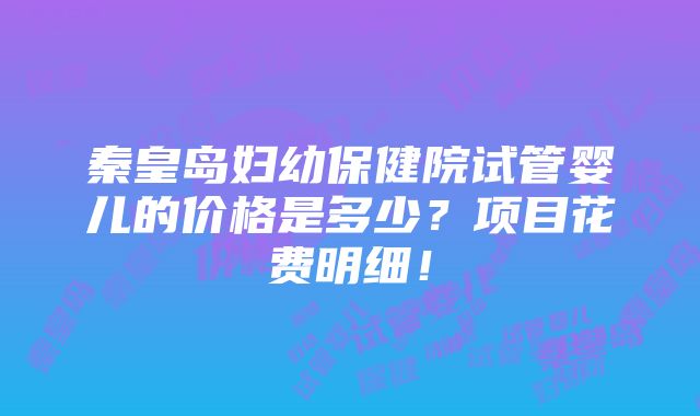 秦皇岛妇幼保健院试管婴儿的价格是多少？项目花费明细！