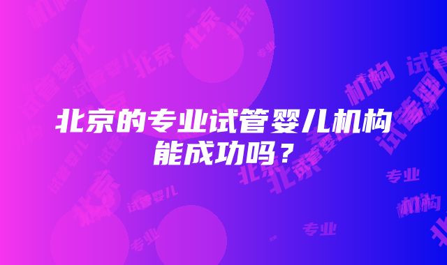 北京的专业试管婴儿机构能成功吗？