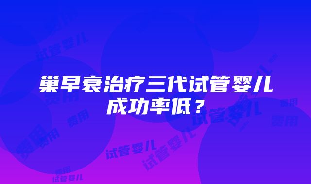 巢早衰治疗三代试管婴儿成功率低？