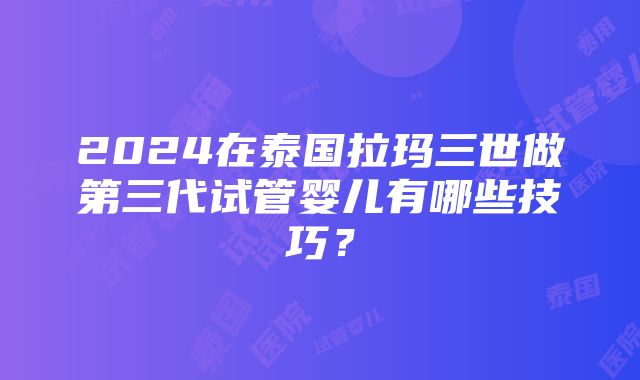 2024在泰国拉玛三世做第三代试管婴儿有哪些技巧？