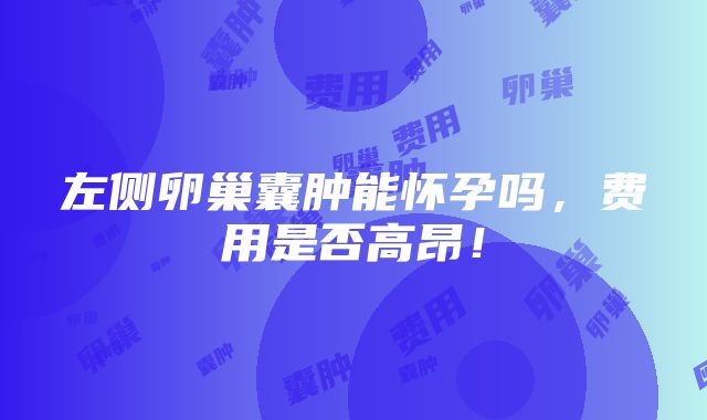 左侧卵巢囊肿能怀孕吗，费用是否高昂！