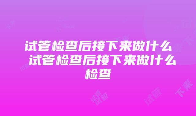 试管检查后接下来做什么 试管检查后接下来做什么检查