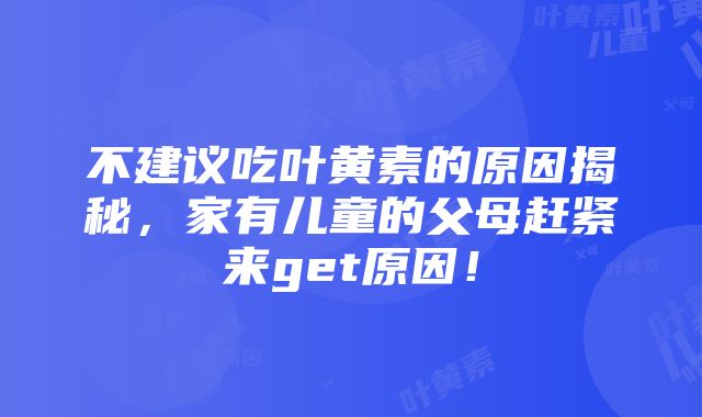 不建议吃叶黄素的原因揭秘，家有儿童的父母赶紧来get原因！