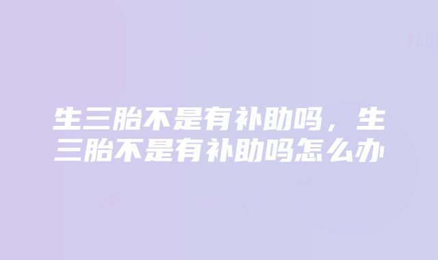 生三胎不是有补助吗，生三胎不是有补助吗怎么办