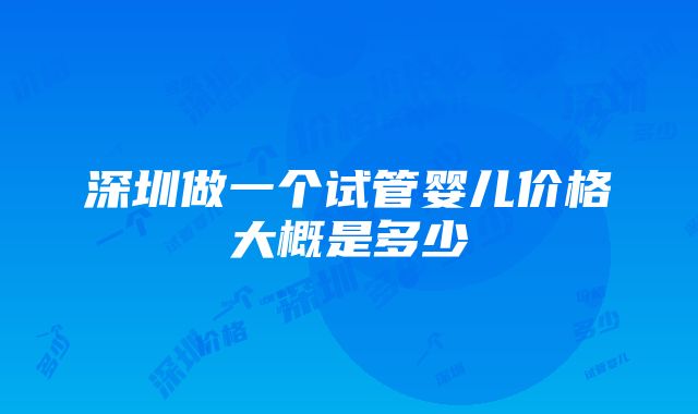 深圳做一个试管婴儿价格大概是多少