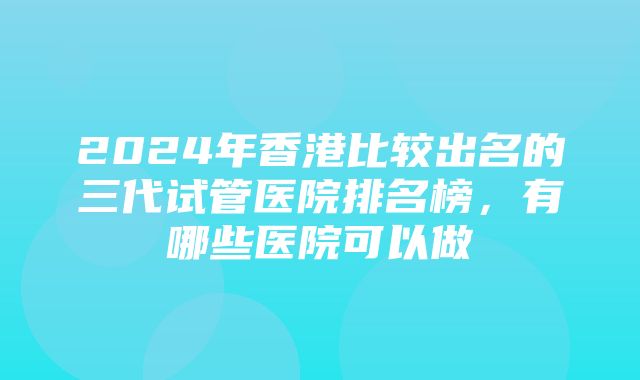 2024年香港比较出名的三代试管医院排名榜，有哪些医院可以做