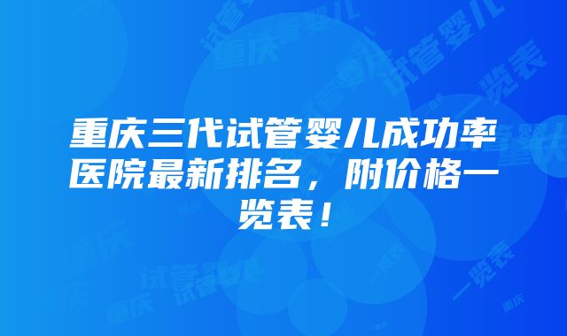 重庆三代试管婴儿成功率医院最新排名，附价格一览表！