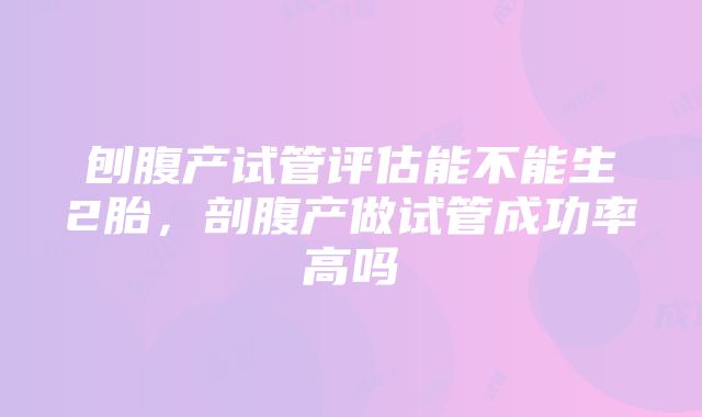 刨腹产试管评估能不能生2胎，剖腹产做试管成功率高吗