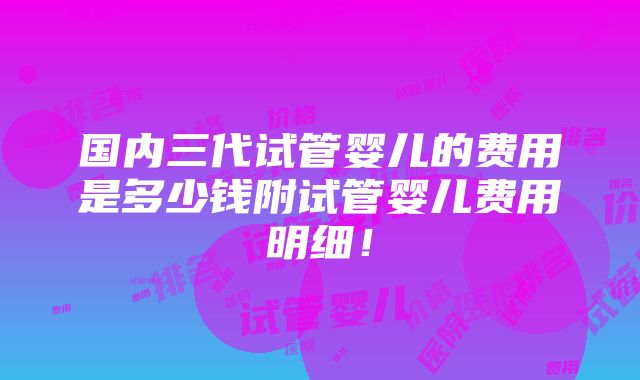 国内三代试管婴儿的费用是多少钱附试管婴儿费用明细！