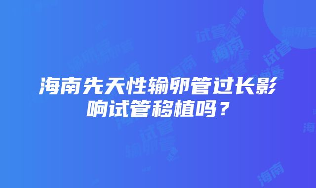 海南先天性输卵管过长影响试管移植吗？