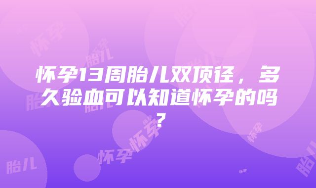 怀孕13周胎儿双顶径，多久验血可以知道怀孕的吗？