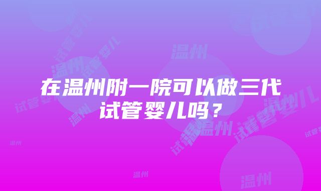 在温州附一院可以做三代试管婴儿吗？