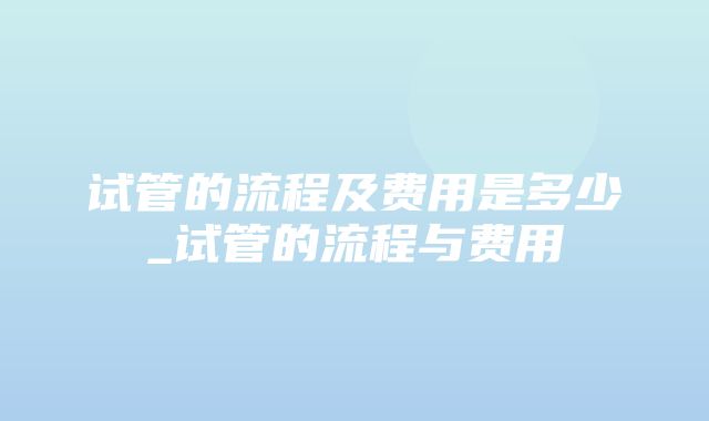 试管的流程及费用是多少_试管的流程与费用