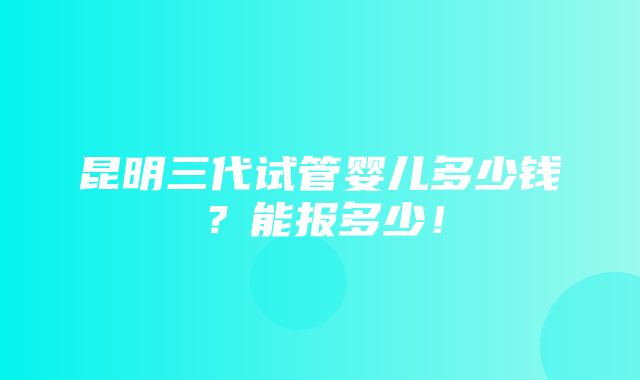 昆明三代试管婴儿多少钱？能报多少！