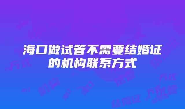 海口做试管不需要结婚证的机构联系方式